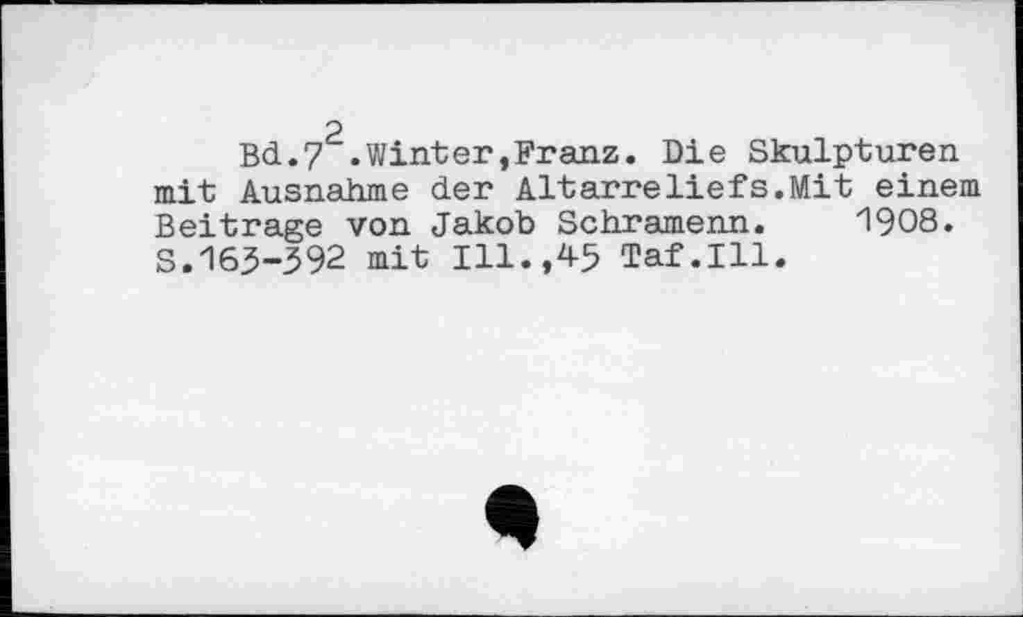 ﻿2
Bd.7 .Winter,Franz. Die Skulpturen mit Ausnahme der Altarreliefs.Mit einem Beitrage von Jakob Schramenn. 1908. S.163-392 mit Ill.,45 Taf.111.